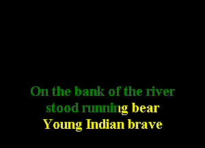 0n the bank of the river
stood running bear
Young Indian brave