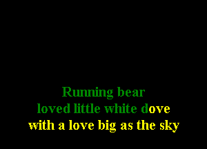 Running bear
loved little white (love
with a love big as the sky
