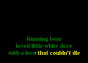 Running bear
loved little white (love
with a love that couldn't die