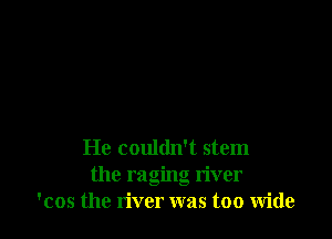 He couldn't stem
the raging river
'cos the river was too wide