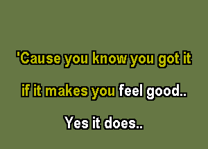 'Cause you know you got it

if it makes you feel good..

Yes it does..