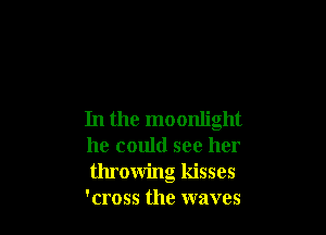 In the moonlight
he could see her
throwing kisses

'cross the waves