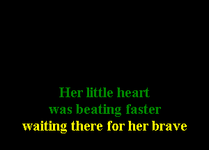 Her little heart
was beating faster
waiting there for her brave