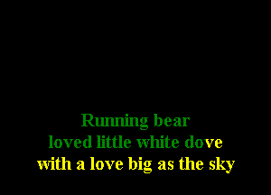 Running bear
loved little white (love
with a love big as the sky