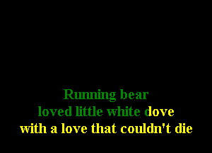 Running bear
loved little white (love
with a love that couldn't die