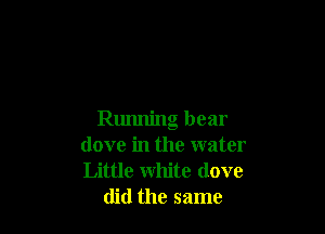 Running bear
dove in the water
Little white (love

did the same