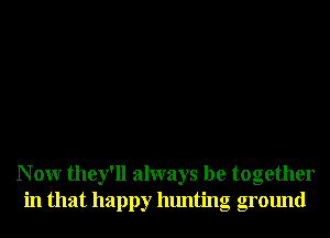 N 0W they'll always be together
in that happy hunting ground