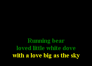 Running bear
loved little white (love
with a love big as the sky