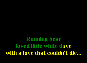 Running bear
loved little white (love
with a love that couldn't die...