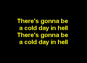 There's gonna be
a cold day in hell

There's gonna be
a cold day in hell