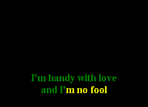 I'm handy with love
and I'm no fool