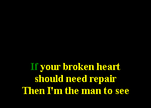 If your broken heart
should need repair
Then I'm the man to see
