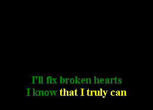 I'll fix broken hearts
I know that I truly can