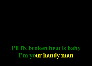 I'll I'm broken hearts baby
I'm your handy man