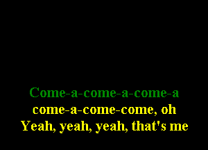 Come-a-come-a-come-a
come-a-come-come, 011
Yeah, yeah, yeah, that's me