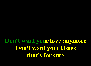 Don't want your love anymore
Don't want your kisses
that's for sure