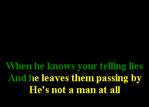When he knows your telling lies
And he leaves them passing by
He's not a man at all
