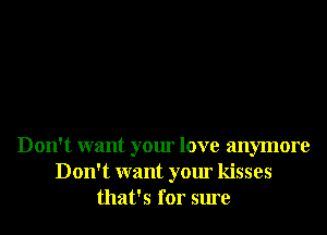 Don't want your love anymore
Don't want your kisses
that's for sure