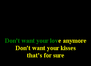 Don't want your love anymore
Don't want your kisses
that's for sure