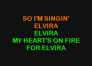 SO I'M SINGIN'
ELVIRA

ELVIRA
MY HEART'S ON FIRE
FOR ELVIRA