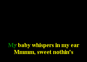 My baby whispers in my ear
Mmmm, sweet nothin's