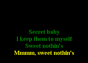Secret baby
I keep them to myself
Sweet nothin's

Mmmm, sweet nothin's l