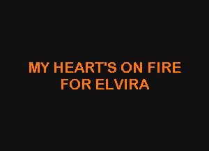MY HEART'S ON FIRE

FOR ELVIRA