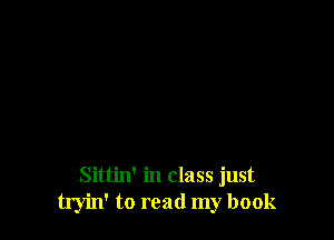 Sittin' in class just
tryin' to read my book