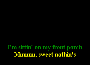 I'm sittin' on my front porch
Mmmm, sweet nothin's