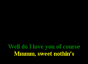 Well do I love you of course
Mmmm, sweet nothin's