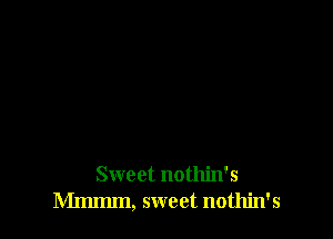 Sweet nothin's
Mmmm, sweet nothin's