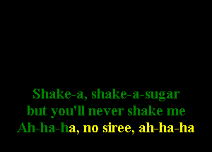 Shake-a, shake-a-sugar
but you'll never shake me
Ah-ha-ha, no siree, ah-ha-ha