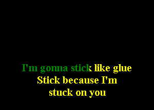 I'm gonna stick like glue
Stick because I'm
stuck on you