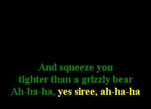 And squeeze you
tighter than a grizzly bear
Ah-ha-ha, yes siree, ah-ha-ha