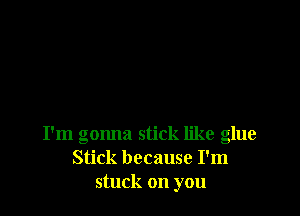 I'm gonna stick like glue
Stick because I'm
stuck on you