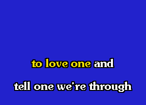 to love one and

tell one we're mrough