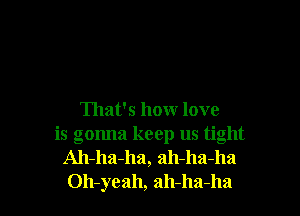 That's how love
is gonna keep us tight
Ah-ha-ha, ah-ha-ha
Oh-yeah, ah-ha-ha