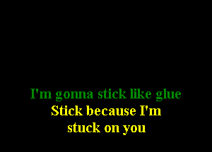 I'm gonna stick like glue
Stick because I'm
stuck on you