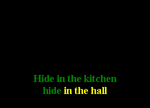 Hide in the kitchen
hide in the hall