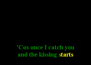 'Cos once I catch you
and the kissing starts