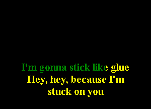 I'm gonna stick like glue
Hey, hey, because I'm
stuck on you