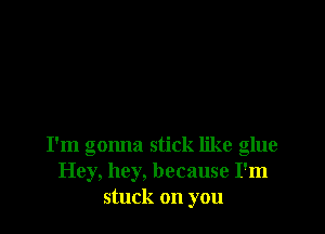 I'm gonna stick like glue
Hey, hey, because I'm
stuck on you