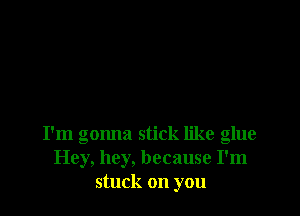 I'm gonna stick like glue
Hey, hey, because I'm
stuck on you