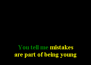 You tell me mistakes
a1 9 part of being 0young