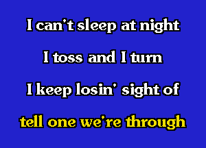 I can't sleep at night
I toss and I turn
I keep losin' sight of

tell one we're through