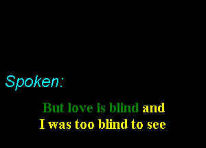Spokens

But love is blind and
Iwas too blind to see