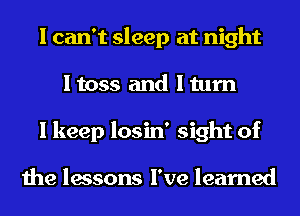 I can't sleep at night
I toss and I turn
I keep losin' sight of

the lessons I've learned