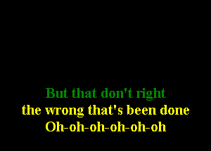 But that don't right
the wrong that's been done
Oh-oh-oh-oh-oh-oh