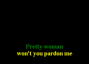 Pretty woman
won't you pardon me