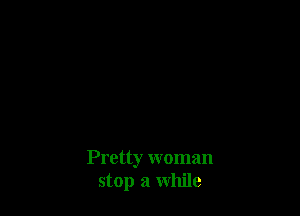 Pretty woman
stop a while